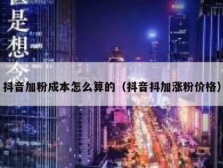 抖音加粉成本怎么算的（抖音抖加涨粉价格）