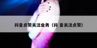 抖音点赞关注业务（抖 音关注点赞）