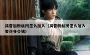 抖音加粉丝团怎么加入（抖音粉丝团怎么加入要花多少钱）