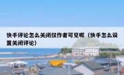 快手评论怎么关闭仅作者可见呢（快手怎么设置关闭评论）