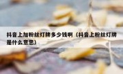 抖音上加粉丝灯牌多少钱啊（抖音上粉丝灯牌是什么意思）
