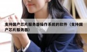 支持国产芯片服务器操作系统的软件（支持国产芯片服务器）