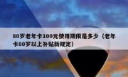 80岁老年卡100元使用期限是多少（老年卡80岁以上补贴新规定）
