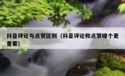 抖音评论与点赞区别(抖音评论和点赞哪个更重要)