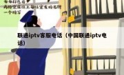 联通iptv客服电话（中国联通iptv电话）