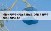 成都每天限号时间几点到几点（成都目前限号时间几点到几点）