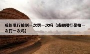 成都限行拍到一次罚一次吗（成都限行是拍一次罚一次吗）