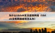 为什么tiktok无法连接网络（tiktok没有网络连接怎么办）