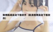 微博新闻自动下载软件（新浪微博自动下载软件）