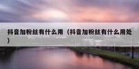 抖音加粉丝有什么用（抖音加粉丝有什么用处）