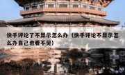 快手评论了不显示怎么办（快手评论不显示怎么办自己也看不见）