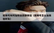 视频号如何加粉丝团群微信（视频号怎么加微信好友）