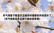 天气预报下载官方正版实时更新软件安装不了（天气预报官方正版下载安装苹果）