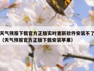 天气预报下载官方正版实时更新软件安装不了（天气预报官方正版下载安装苹果）