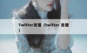 Twitter出错（twitter 出错）