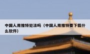 中国人用推特犯法吗（中国人用推特要下载什么软件）