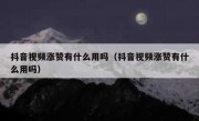 抖音视频涨赞有什么用吗（抖音视频涨赞有什么用吗）