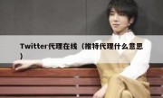 Twitter代理在线（推特代理什么意思）