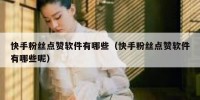 快手粉丝点赞软件有哪些（快手粉丝点赞软件有哪些呢）