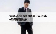 youtobe点击量挣钱吗（youtobe如何赚取收益）