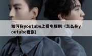 如何在youtube上看电视剧（怎么在youtube看剧）