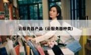 云服务器产品（云服务器种类）