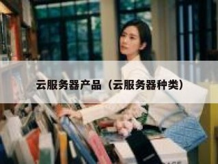 云服务器产品（云服务器种类）