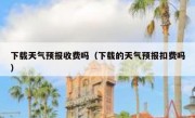 下载天气预报收费吗（下载的天气预报扣费吗）