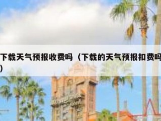下载天气预报收费吗（下载的天气预报扣费吗）