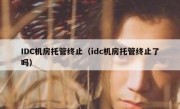 IDC机房托管终止（idc机房托管终止了吗）