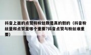 抖音上面的点赞和粉丝数是真的假的（抖音粉丝量和点赞量哪个重要?抖音点赞与粉丝谁重要）