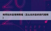 如何玩抖音视频教程（怎么玩抖音的技巧视频）