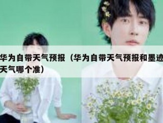 华为自带天气预报（华为自带天气预报和墨迹天气哪个准）