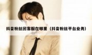 抖音粉丝团客服在哪里（抖音粉丝平台业务）