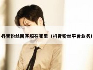 抖音粉丝团客服在哪里（抖音粉丝平台业务）