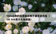 tiktok用的加速器选哪个国家到大陆（tik tok用什么加速器）