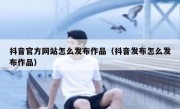 抖音官方网站怎么发布作品（抖音发布怎么发布作品）