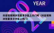 抖音短视频浏览量多少能上热门呢（抖音视频浏览量多少才能上热门）
