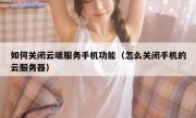 如何关闭云端服务手机功能（怎么关闭手机的云服务器）