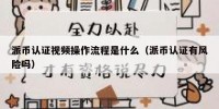 派币认证视频操作流程是什么（派币认证有风险吗）