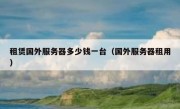 租赁国外服务器多少钱一台（国外服务器租用）