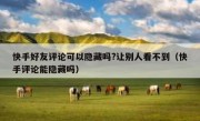 快手好友评论可以隐藏吗?让别人看不到（快手评论能隐藏吗）