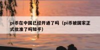 pi币在中国已经开通了吗（pi币被国家正式批准了吗知乎）