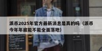 派币2025年官方最新消息是真的吗（派币今年年底能不能全面落地）