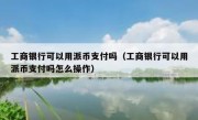 工商银行可以用派币支付吗（工商银行可以用派币支付吗怎么操作）