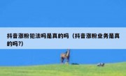 抖音涨粉犯法吗是真的吗（抖音涨粉业务是真的吗?）