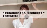 云服务器被释放后怎么办（云服务器被攻击产生的费用谁承担）
