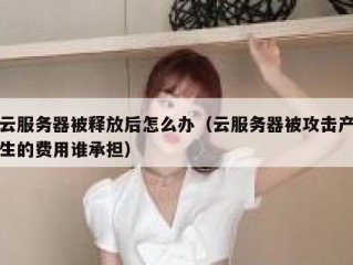 云服务器被释放后怎么办（云服务器被攻击产生的费用谁承担）