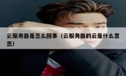 云服务器是怎么回事（云服务器的云是什么意思）