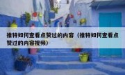 推特如何查看点赞过的内容（推特如何查看点赞过的内容视频）